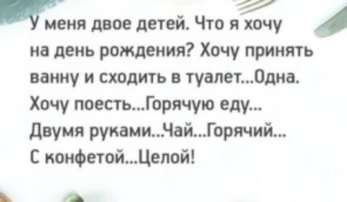 И у меня двое детей Что я хочу на день рождения Хочу принять ванну и сходить в туапет0дна Хочу поестьГорячую еду двумя рукамиНайГорячий С коифетойЦелой