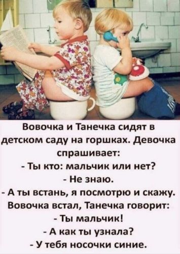 Вовочка и Танечка сидят в детском саду на горшках девочка спрашивает ТЫ КТО мальчик ИЛИ нет Не знаю А ты встань я посмочрю и скажи Вовочка встал Танечка говорит Ты мальчик А как ты узнала У чебя носочки сикие