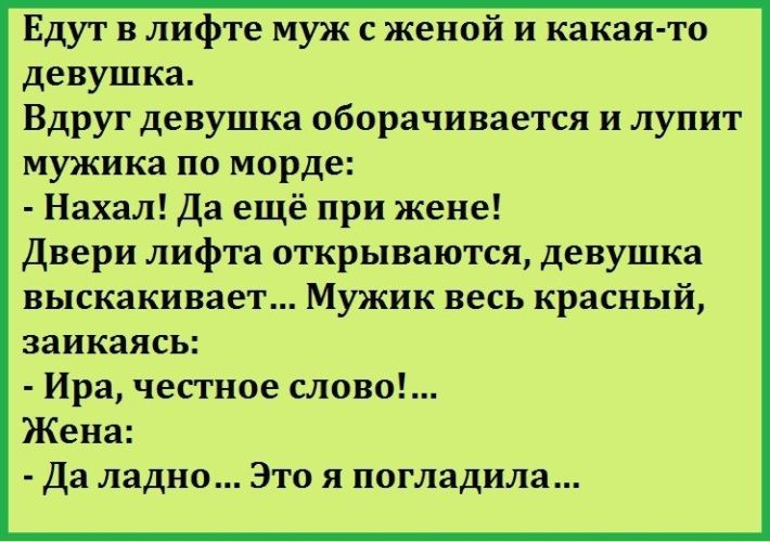Едут в лифте муж с женой и какая то девушка Вдруг девушка оборачивается и лупит мужика по морде Нахал Да ещё при жене Двери лифта открываются девушка выскакивает Мужик весь красный заикаясь Ира честное слово Жена Да ладно Это я погладила