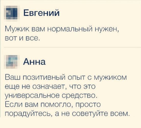Евгений Мужик вам нормальный нужен вот и все И Анна Ваш позитивный опыт с мужиком еще не означает что это универсальное средство Если вам помогло просто порадуйтесь а не советуйте всем