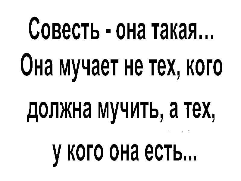 Совесть она такая Она мучает не тех кого должна мучить а тех укого она есть