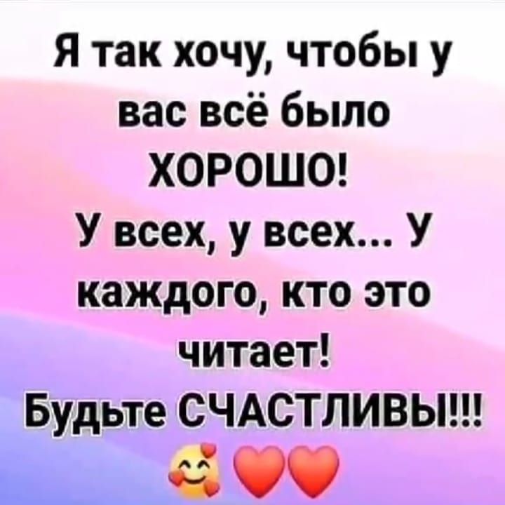 Я так хочу чтобы у вас всё было ХОРОШО У всех у всех У каждого кто это читает Будьте СЧАСТЛИВЫ ЗЙЙ