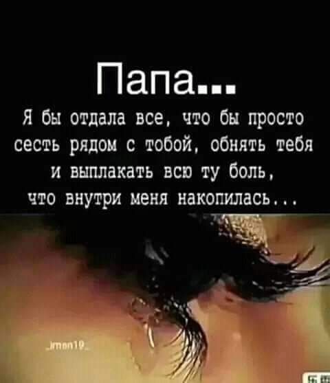 Папа я бы отдала все что бы просто сесть рядок с тобой обнять тебя и вшшакать всп ту боль что внутри меня накопилась