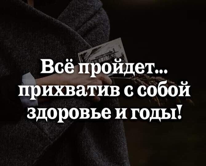Всё пройдет прихватшз с собой здоровье и гады