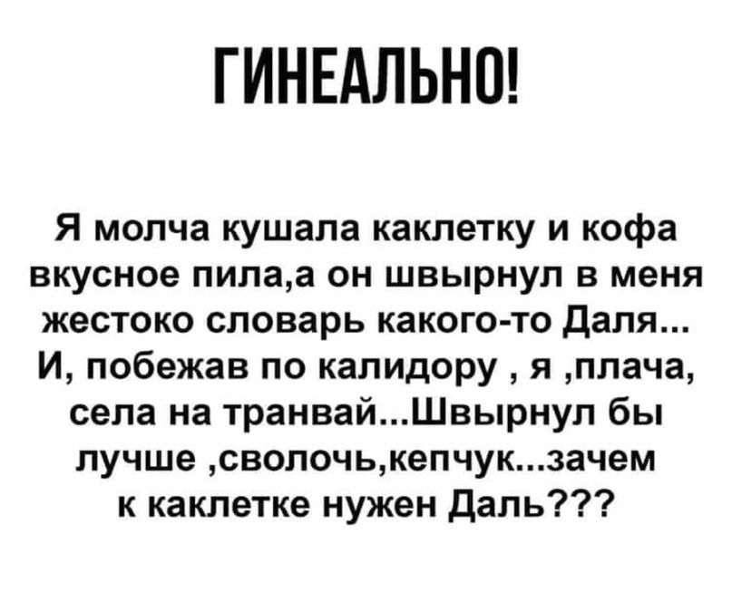 ГИНЕАЛЬНО Я молча кушапа каклетку и кофе вкусное пилаа он швырнул в меня жестоко словарь какого то даля И побежав по калидору я плача села на транвайШвырнул бы лучше сволочькепчукзачем к каклетке нужен Даль