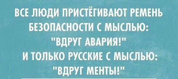 ВСЕ ЛЮДИ ПРИСТЕГИВАЮТ РЕМЕНЬ БЕЗОПАСНОСТИ С МЫСЛЪЮ ВДРУГ АВАРИЯ И ТОЛЬКО РУССКИЕ С МЫСЛЪЮ ВДРУГ МЕНТЫ
