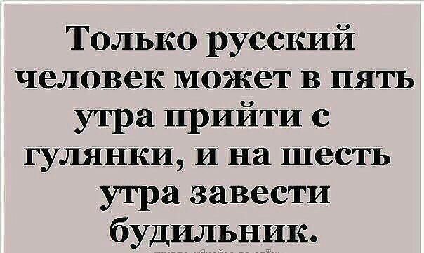Только русский человек может в пять утра прийти с гулянки и на шесть утра завести будильник