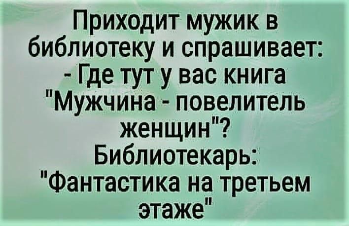 Приходит мужик в библиотеку и спрашивает Где тут у вас книга Мужчина повелитель женщин Библиотекарь Фантастика на третьем этаже