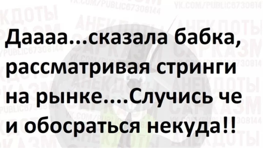 даааасказала бабка рассматривая стринги на рынкеСлучись че и обосраться некуда