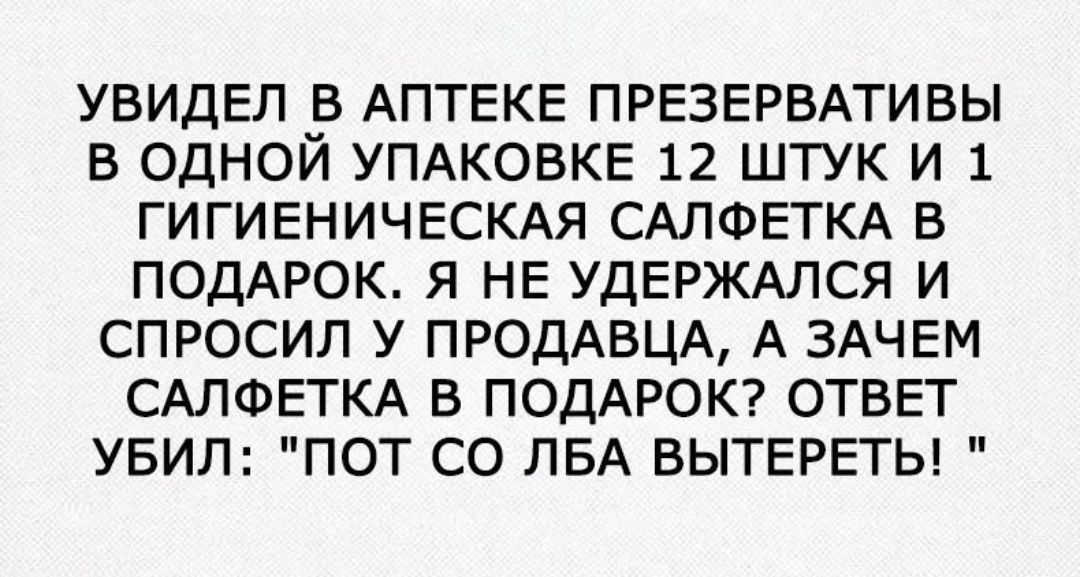 УВИДЕЛ В АПТЕКЕ ПРЕЗЕРВАТИВЫ В ОДНОЙ УПАКОВКЕ 12 ШТУК И 1 ГИГИЕНИЧЕСКАЯ САЛФЕТКА В ПОДАРОК Я НЕ УДЕРЖАЛСЯ И СПРОСИЛ У ПРОДАВЦА А ЗАЧЕМ САЛФЕТКА В ПОДАРОК ОТВЕТ УБИЛ ПОТ СО ЛБА ВЫТЕРЕТЬ