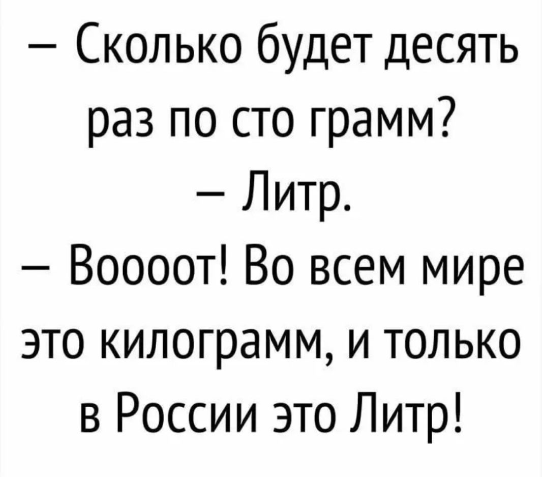Сколько будет десять раз по сто грамм Литр Воооот Во всем мире это килограмм и только в России это Литр