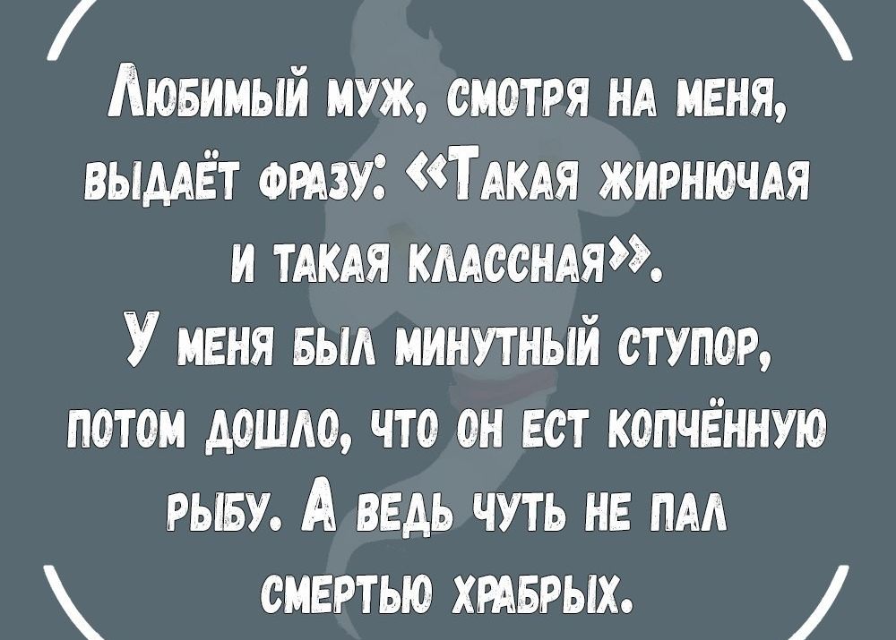 Аювииый муж смотря НА меня вымёт эту ТАКАЯ ЖИРНЮЧАЯ и ТАКАЯ кмссндя У меня выл минутный ступор потом дошло что он вет копчённую РЫБУ А ведь чуть не пм смертью хтврых