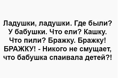 Ладушки ладушки Где были У бабушки Что епи Кашку Что пили Бражку Бражку БРАЖКУ Никого не смущает что бабушка спаивала детей