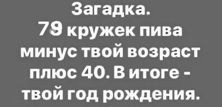 Загадка 78 кружек пива минус твой возраст плюс 40 В итоге твой год рождения