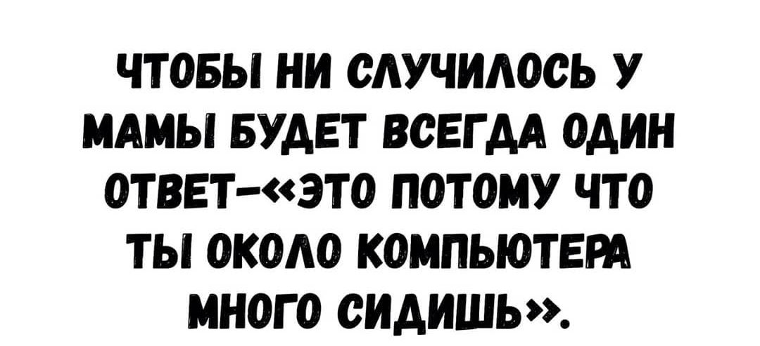 ЧТОБЫ НИ САУЧИАООЬ У МАМЫ БУДЕТ ВСЕГДА ОДИН ОТВЕТ ЭТО ПОТОМУ ЧТО ТЫ ОКОАО КОМПЬЮТЕРА МНОГО ОИАИШЬ