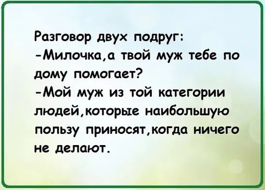 Разговор двух подруг Милочкаа твой муж тебе по дому помогает Мой муж из той категории людейкоторые наибольшую пользу приносяткогда ничего не делают