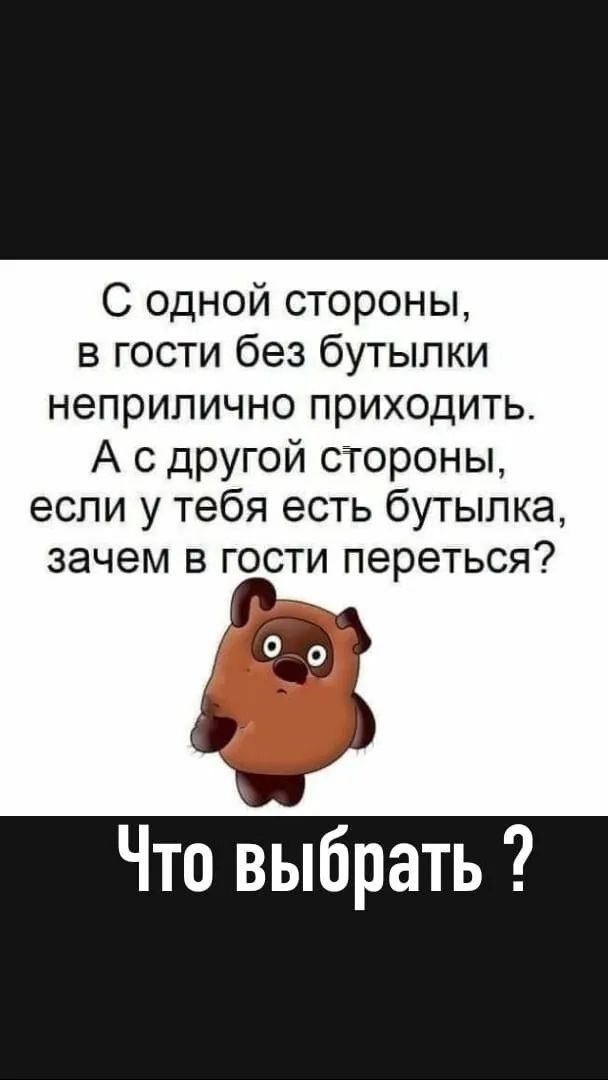 С одной стороны в гости без бутылки неприлично приходить А с другой стороны если у тебя есть бутылка зачем в гости переться Что выбрать