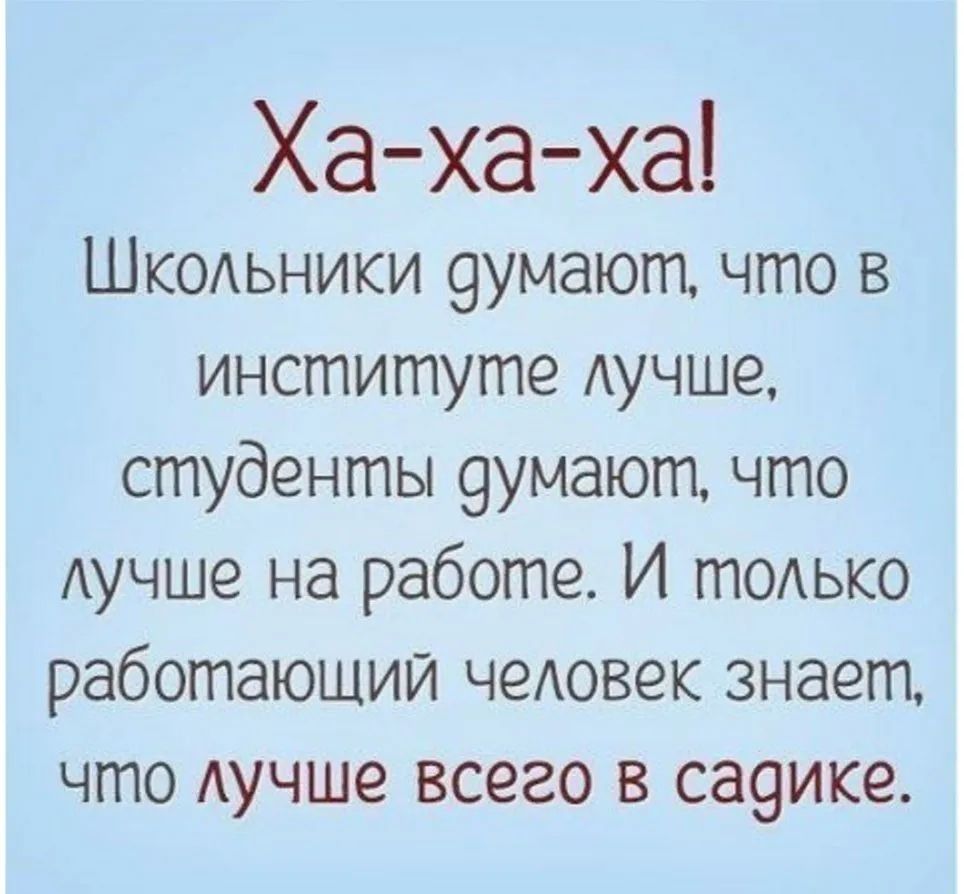 Ха ха ха ШКОАЬНИКИ 9умают что в институте Аучше студенты 9умают что Аучше на работе И тодько работающий чеАовек знает что Аучше всего в са9ике