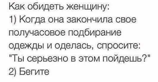 Как обидеть женщину 1 Когда она закончила свое получасовое подбирание одежды и оделась спросите Ты серьезно в этом пойдешь 2 Бегите