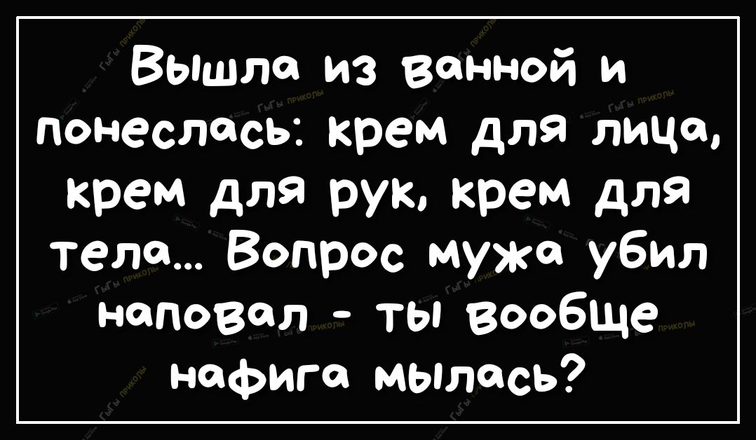 Вышли из ванной и понеслась крем для лица крем для рук крем для теле Вопрос мужа убил наповал ты вообще нефига мЫлось
