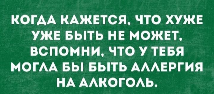 КОГДА КАЖЕТСЯ ЧТО ХУЖЕ УЖЕ БЫТЬ НЕ МОЖЕТ ВСПОМНИ ЧТО У ТЕБЯ МОГАА БЫ БЫТЬ АААЕРГИЯ НА ААКОГОАЬ