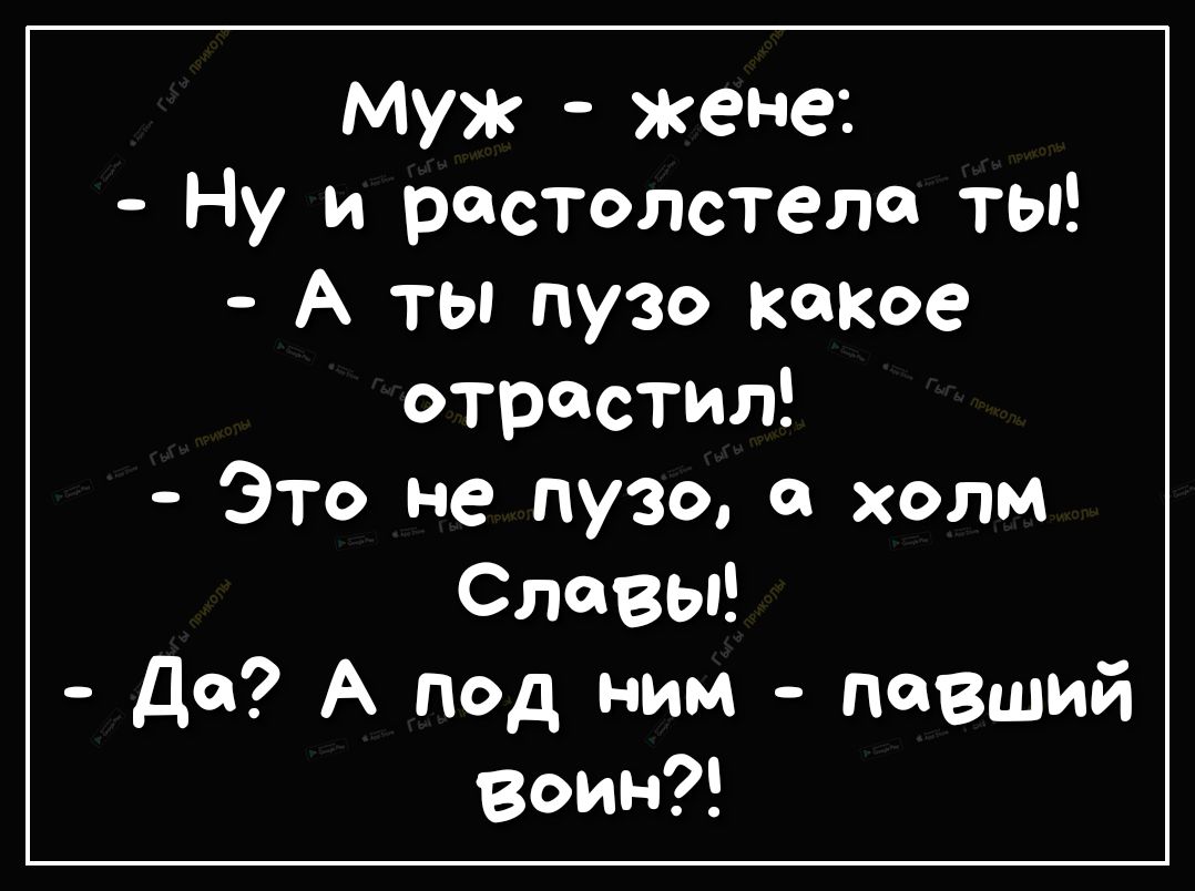 муж жене Ну и растолстела ты А ты пузо какое отрастил Это не пузо холм Славы Да А под ним павший воин