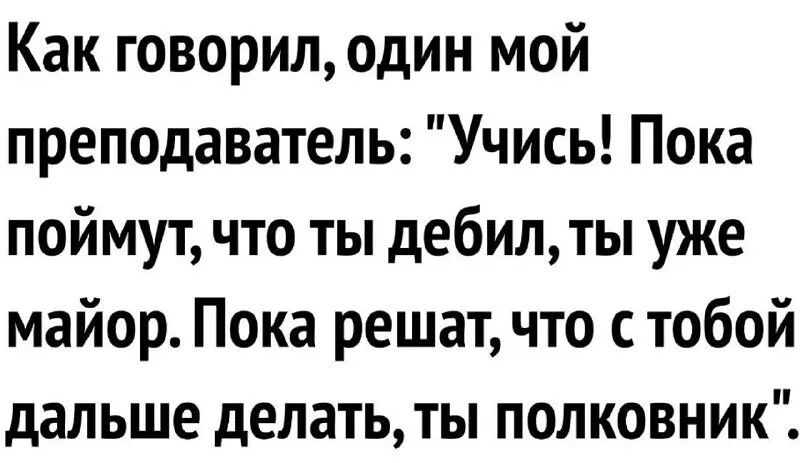 Как говорил один мой преподаватель Учись Пока поймут что ты дебилты уже майор Пока решат что с тобой дальше делать ты полковник