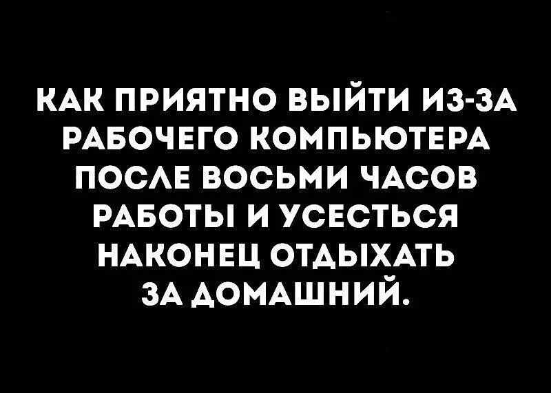 КАК приятно выйти ИЗ ЗА РАБОЧЕГО КОМПЬЮТЕРА ПОСАЕ восьми ЧАСОВ РАБОТЫ и усвсться НАКОНЕЦ отдыхмь ЗА ДОМАШНИЙ