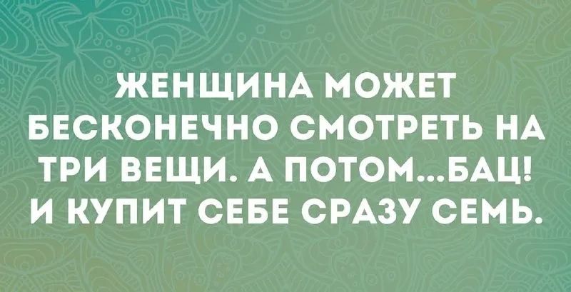 ЖЕНЩИНА МОЖЕТ БЕСКОНЕЧНО СМОТРЕТЬ НА ТРИ ВЕЩИ А ПОТОМБАЦ И КУПИТ СЕБЕ СРАЗУ СЕМЬ