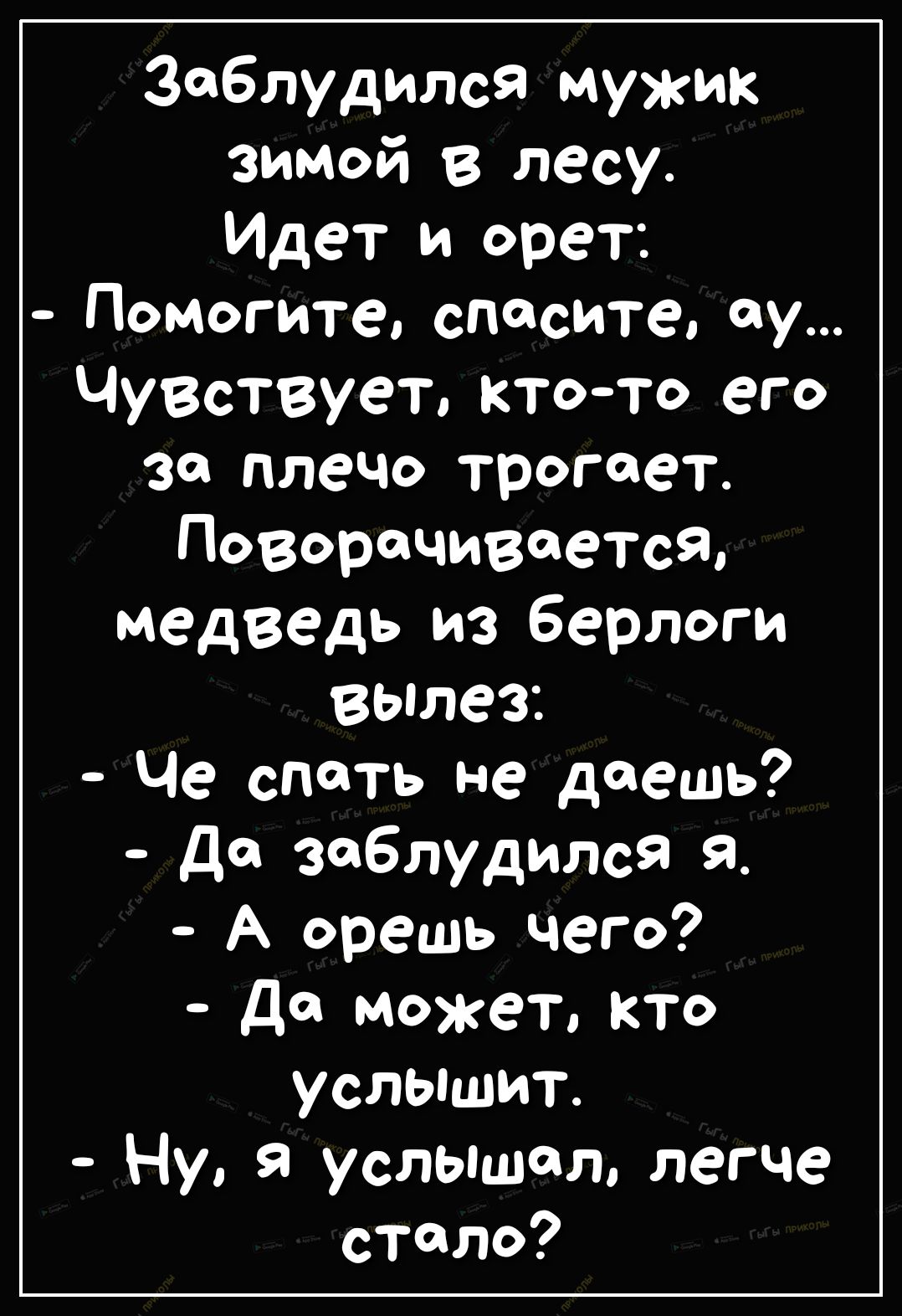 заблудился мужик зимой в лесу Идет и орет Помогите спасите у Чувствует кто то его за плечо трогает ПоворачиваеТся медведь из берлоги вылез Че спать не даешь Да заблудился я А орешь чего Да может кто услышит Ну Я услышал легче СТОЛО