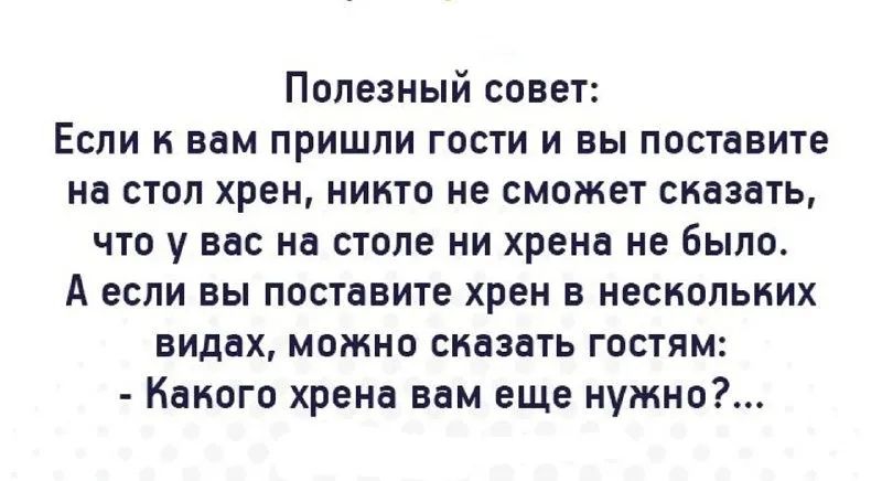 Полезный совет Если к вам пришли гости и вы поставите на стол хрен никто не сможет сказать что у вас на столе ни хрена не было А если вы поставите хрен в нескольких видах можно сказать гостям Какого хрена вам еще нужно