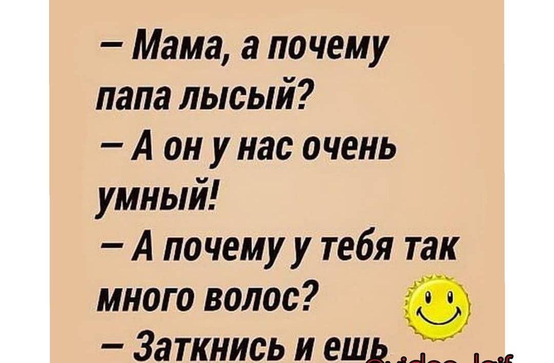 Мама а почему папа лысый А он у нас очень умный А почему у тебя так много волос Заткнись и ешь