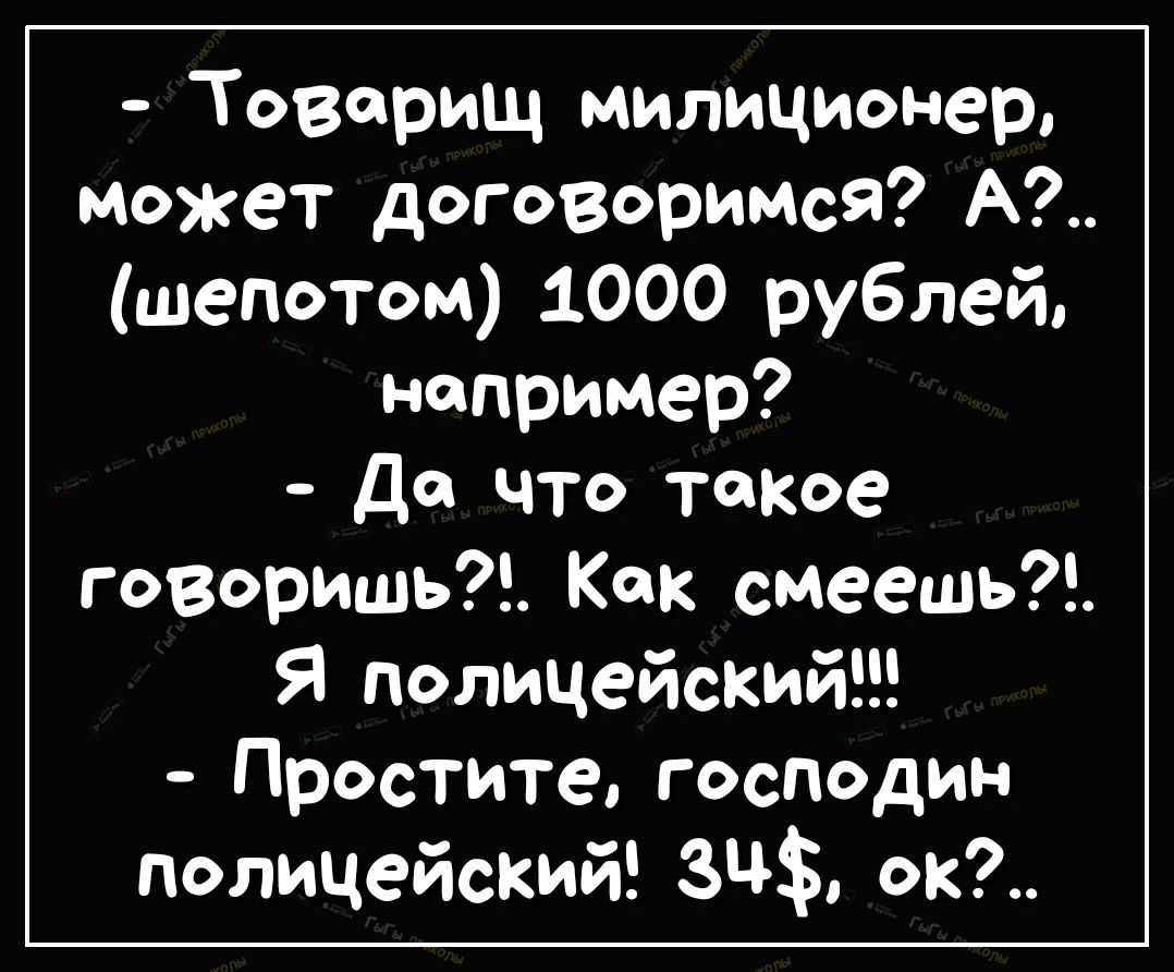 Товарищ милиционер может договоримсЯ А шепотом 1000 рублей например Да что такое говоришь Как смеешь Я полицеЙСКИЙ Простите господин полицейский ок