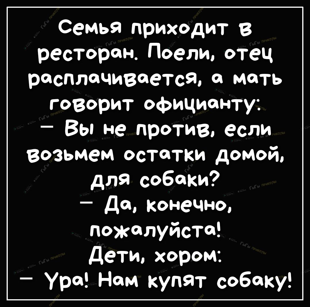 Семья приходит в ресторанПоелиотец расплачиваетсяа моть говорит официанту Вы не против если Возьмем остатки домой для собаки Де Конечно пожалуйста Дети хором Уре Ном купят собаку