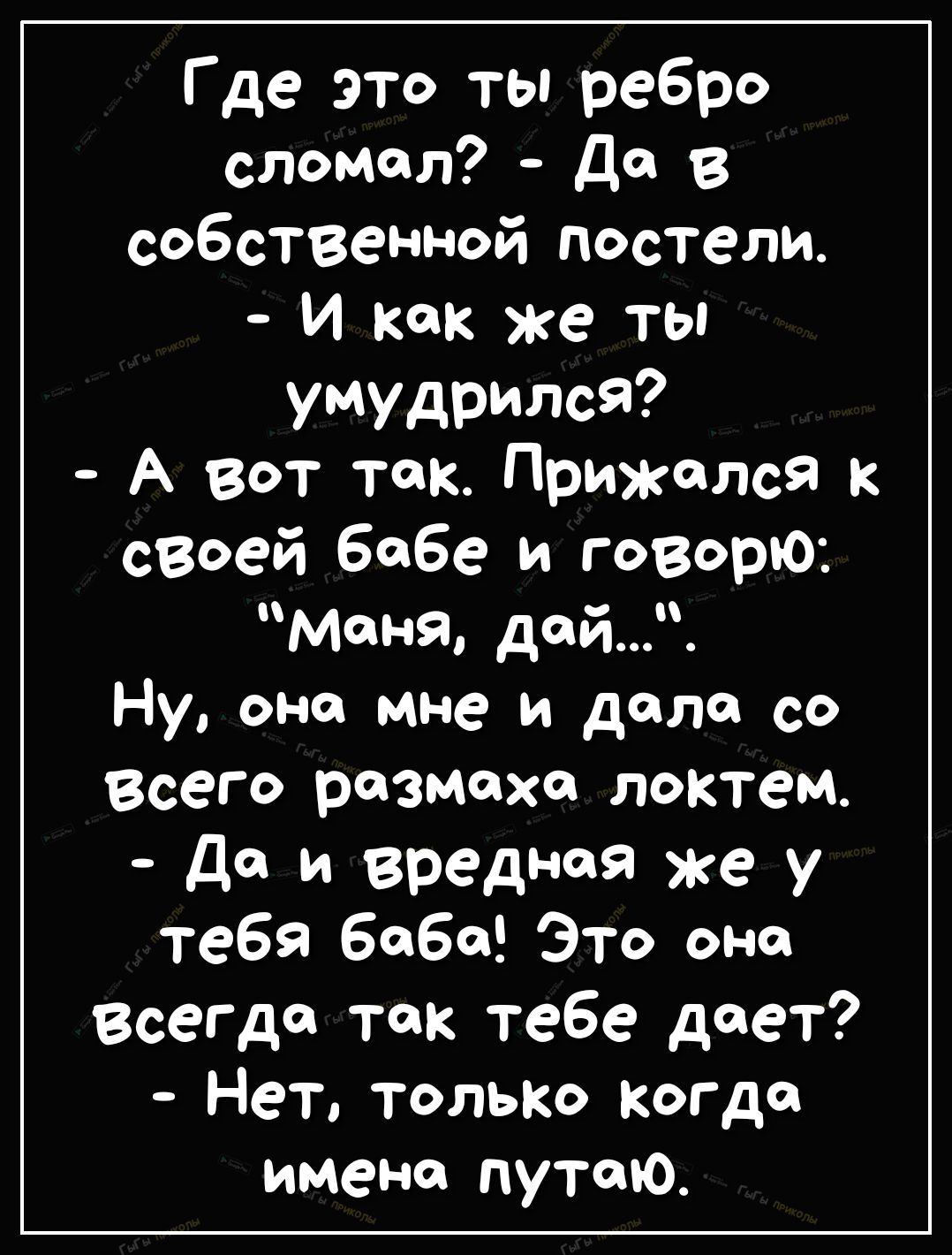 Где это ты ребро сломал До в собственной постели И как же ты умудрился А Вот так Прижслся к сваей бабе и говорю мона дой Ну оно мне и дела со Всего размахе локтем да и вредная же у тебя 6060 Это она Всегда так тебе дает Нет только когда имена путаю