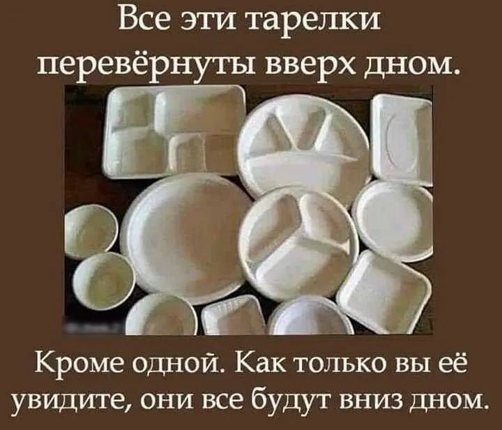 Все эти тарелки перевёрнугы вверх дном Кроме одной Как только вы её увидите они все будут вниз дном