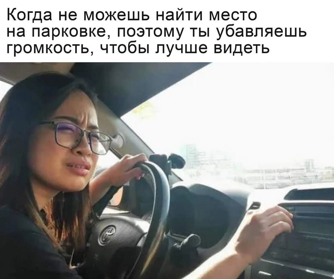 Когда не можешь найти место на парковке поэтому ты убавляешь громкость чтобы лучше видеть