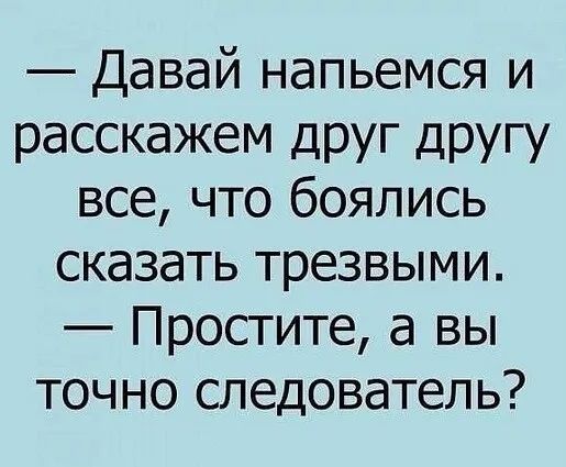 Давай напьемся и расскажем ДРУг другу все что боялись сказать трезвыми Простите а вы точно следователь