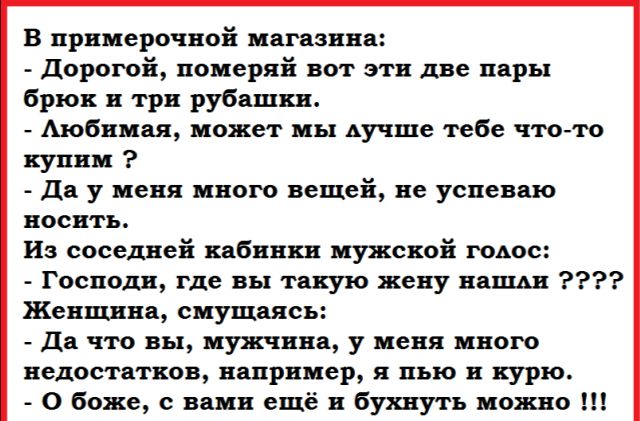 В примерочной магазина дорогой померяй вот эти две пары брюк и три рубашки Аюбнмая может мы Аучше тебе что то купим Да у меня много вещей не успеваю носить Из соседней кабинки мужской голос Господи где вы такую жену наши Женщина смущаясь Да что вы мужчина у меня много недостатков например я пью и курю О боже с вами ещё бухнуть можно