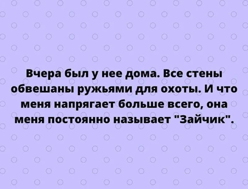 Вчера был у нее дома Все стены обвешаны ружьями для охоты И что меня напрягает больше всего она меня постоянно называет Зайчик