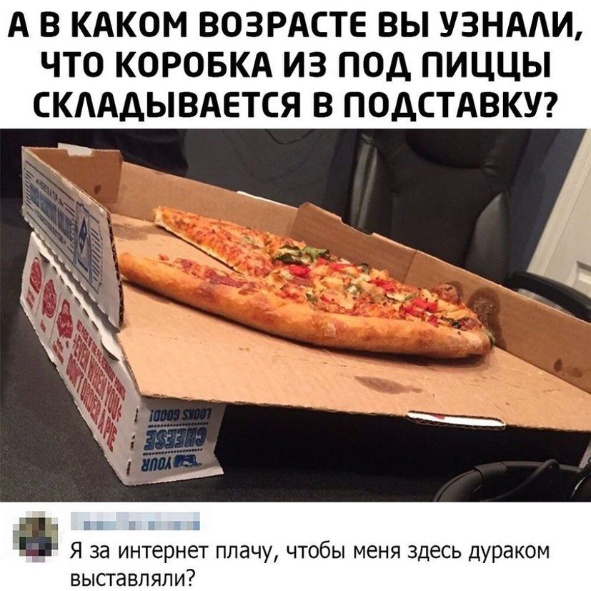 А В КАКОМ ВОЗРАСТЕ ВЫ УЗНААИ ЧТО КОРОБКА ИЗ ПОД ПИЦЦЫ СКААДЫВАЕТСЯ В ПОДСТАВКУ Я за интернет плачу чтобы меня здесь дураком выставляли