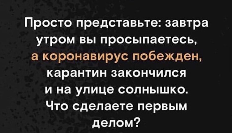 Просто представьте завтра утром вы просыпаетесь а коронавирус побежден карантин закончился и на улице солнышко Что сделаете первым делом