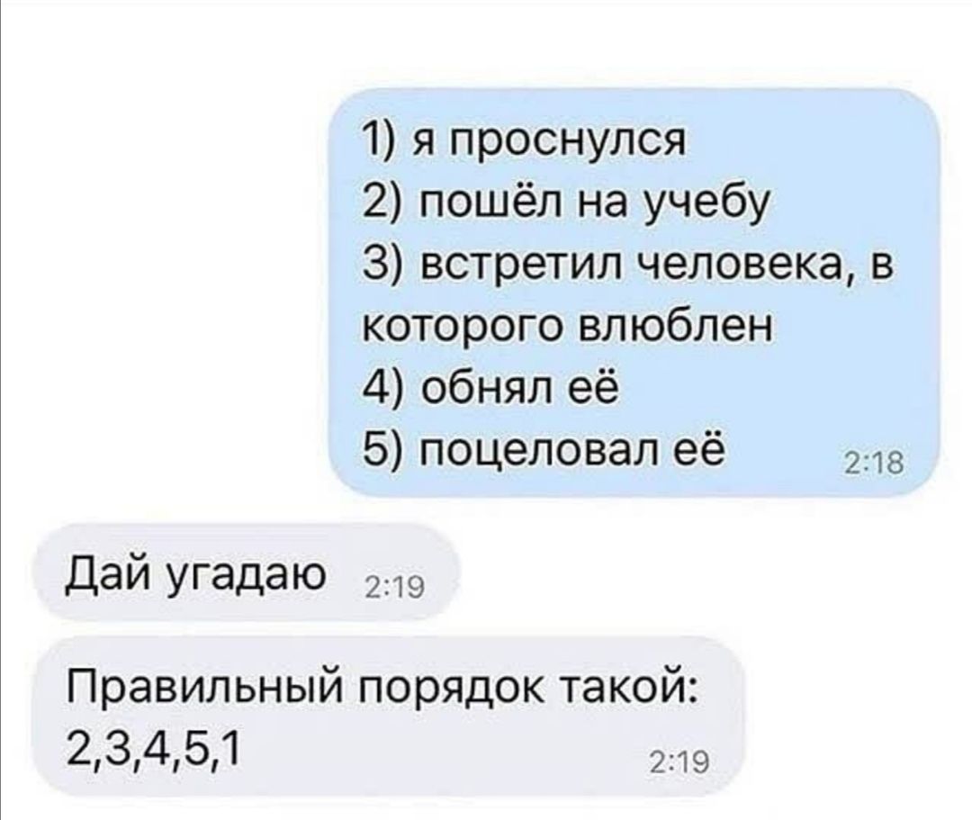 1 я проснулся 2 пошёл на учебу 3 встретил человека в которого влюблен 4 обнял её 5 поцеловал её 218 Дай угадаю 219 Правильный порядок такой 213141511 2219