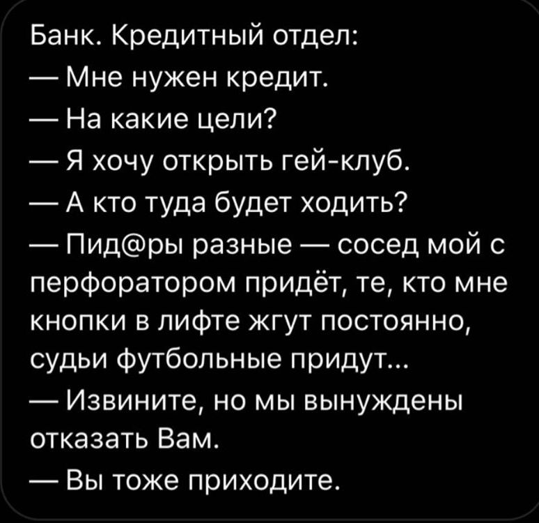Банк Кредитный отдел Мне нужен кредит На какие цели Я хочу открыть гей клуб А кто туда будет ходить Пидры разные сосед мой 0 перфоратором придёт те кто мне кнопки в лифте жгут постоянно судьи футбольные придут Извините но мы вынуждены отказать Вам Вы тоже приходите