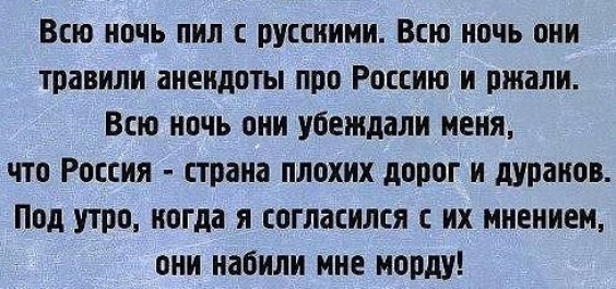 Всю ночь пил русскими Всю ночь они травили анекдоты про Россию и ржали Всю ночь они убеждали меня что Россия страна плохих дорог и дураков Под то когда я согласился с их мнением они набили мне морду