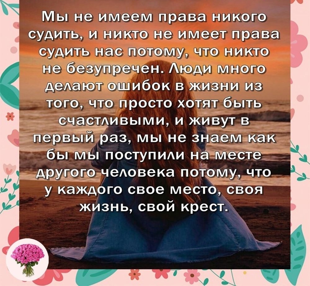 Мы не имеем права никого судить и никто не имеет права судить нас потому что никто не 6 упрэчен юди много дедают ибок в жизни из того что просто хотят быть ивыми и живут в 5 первый раз мы не знаемкак быть поступши наіместё д Арщрогочеювека потому что а у каждого свое место сЪоя жизнь свой крест