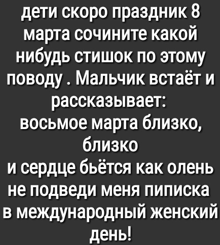 дети скоро праздник 8 марта сочините какой нибудь стишок по этому поводу Мальчик встаёт и рассказывает восьмое марта близко близко и сердце бьётся как олень не подведи меня пиписка в международный женский день