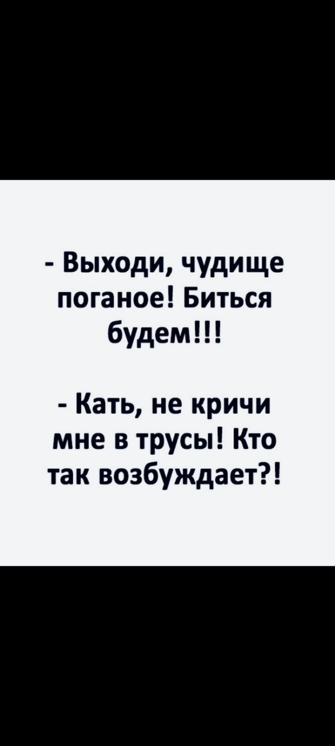 Выходи чудище поганое Биться будем Кать не кричи мне в трусы Кто так возбуждает