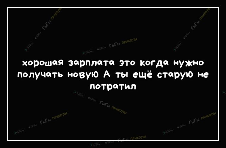хорошая зарплото это когда нужно получить новую А ты ещё старую не потратил