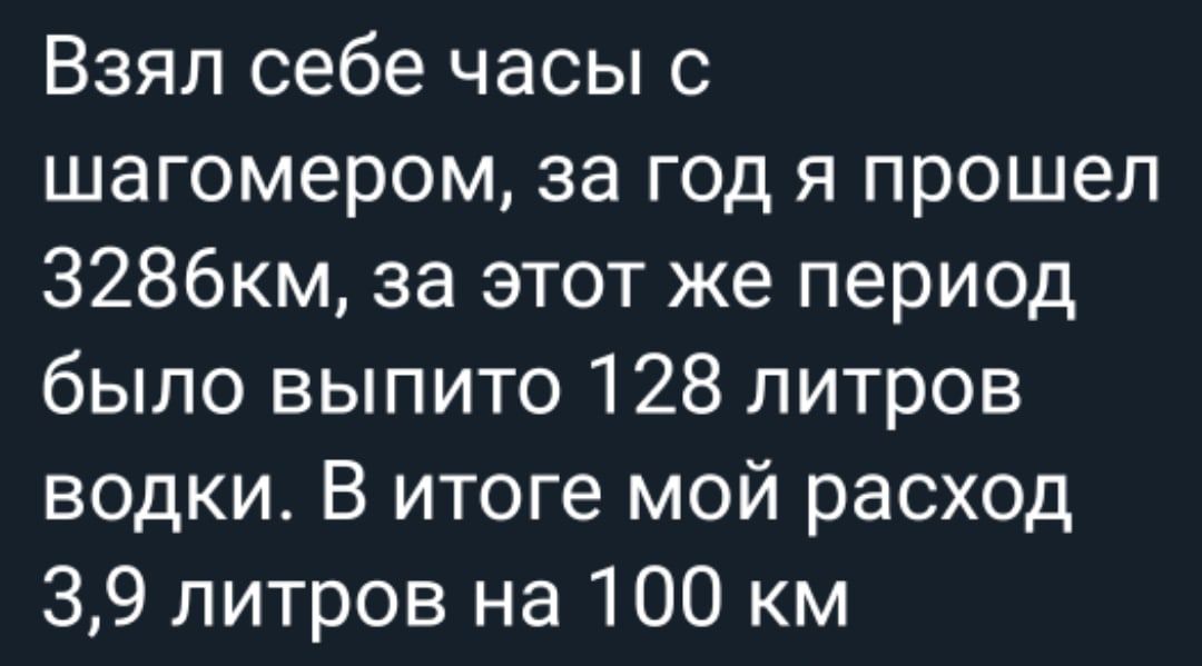 Взял себе часы с шагомером за год я прошел З286км за этот же период было выпито 128 литров водки В итоге мой расход 39 литров на 100 км